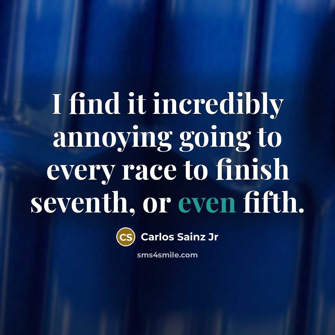 “I find it incredibly annoying going to every race to finish seventh, or even fifth.” quote by Carlos Sainz Jr
