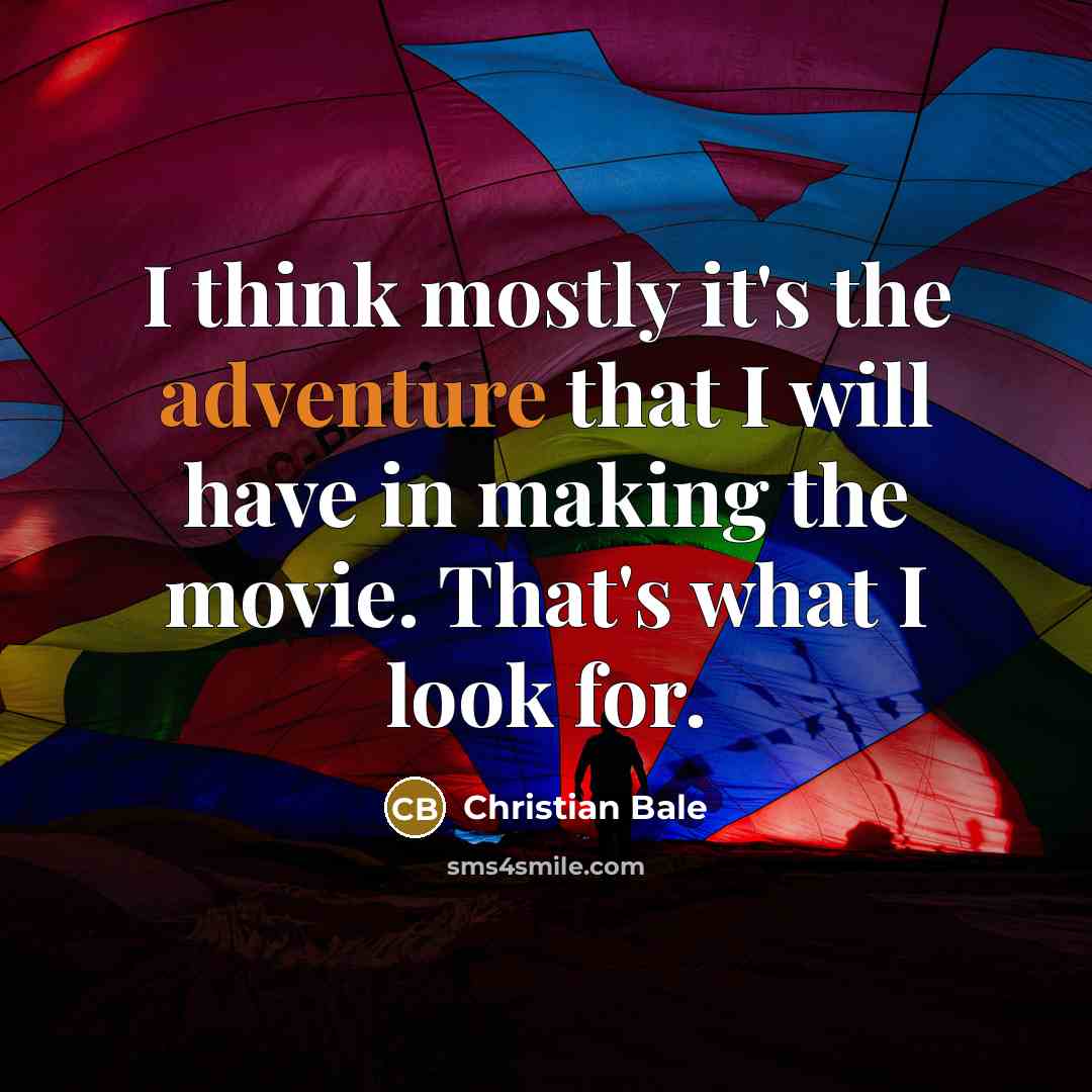 “I think mostly it's the adventure that I will have in making the movie. That's what I look for.” quote by Christian Bale