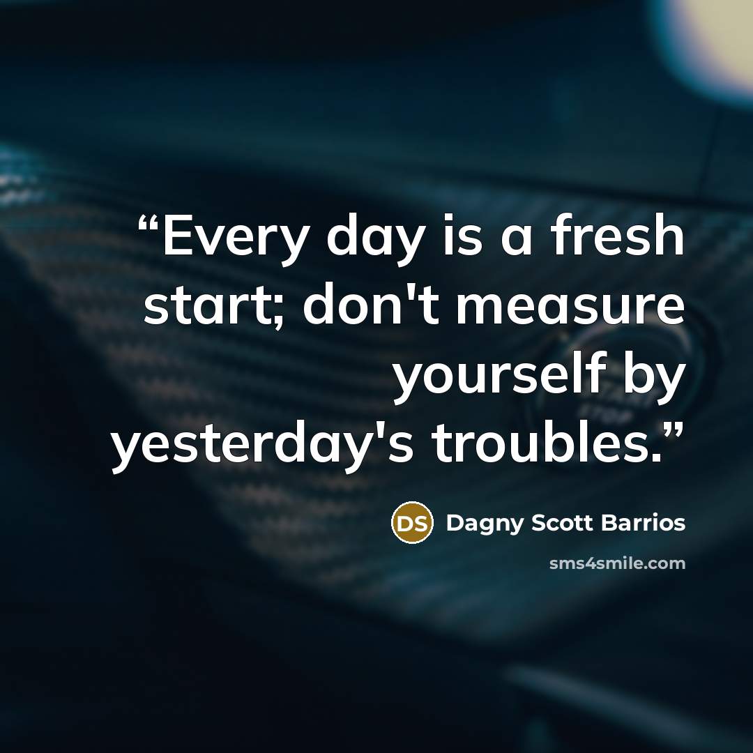 “Every day is a fresh start; don't measure yourself by yesterday's troubles.” quote by Dagny Scott Barrios