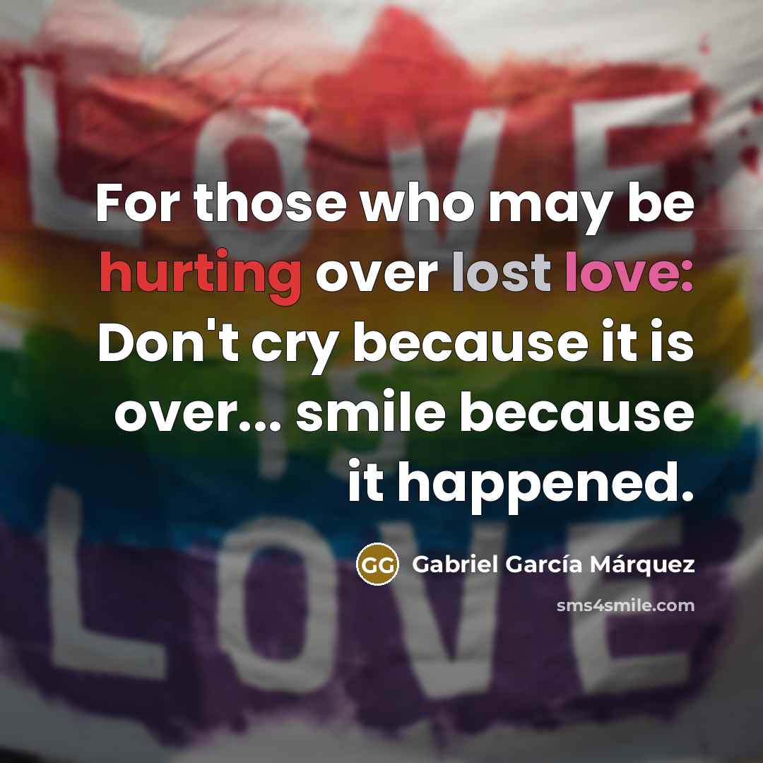 “For those who may be hurting over lost love: Don't cry because it is over... smile because it happened.” quote by Gabriel Garcia Marquez