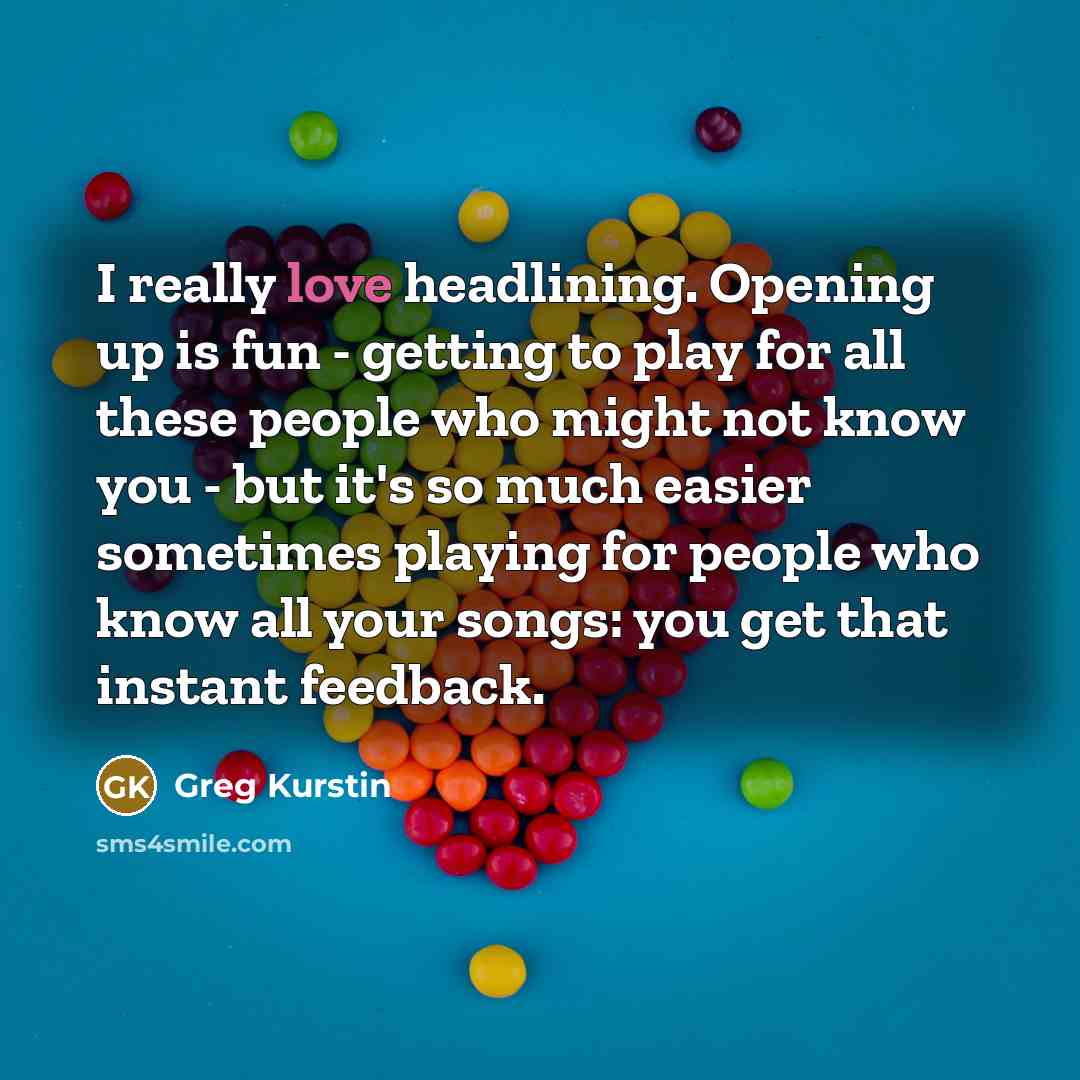 “I really love headlining. Opening up is fun - getting to play for all these people who might not know you - but it's so much easier sometimes playing for people who know all your songs: you get that instant feedback.” quote by Greg Kurstin