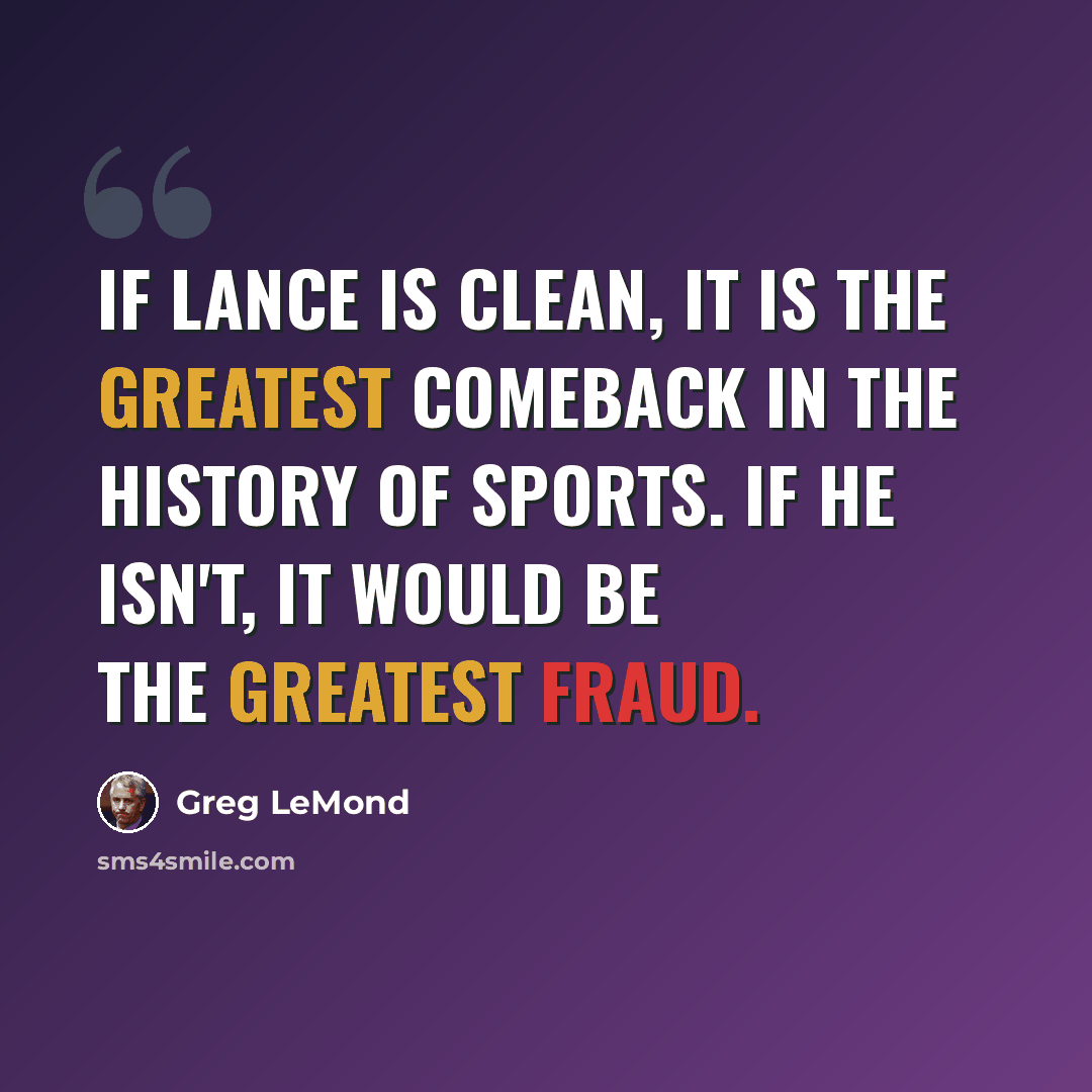 “If Lance is clean, it is the greatest comeback in the history of sports. If he isn't, it would be the greatest fraud.” quote by Greg LeMond