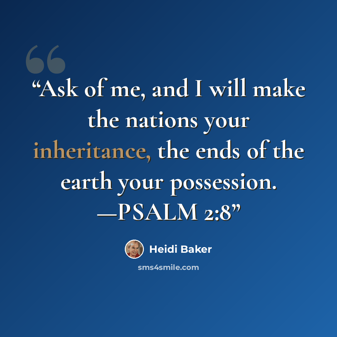 “Ask of me, and I will make the nations your inheritance, the ends of the earth your possession. —PSALM 2:8” quote by Heidi Baker