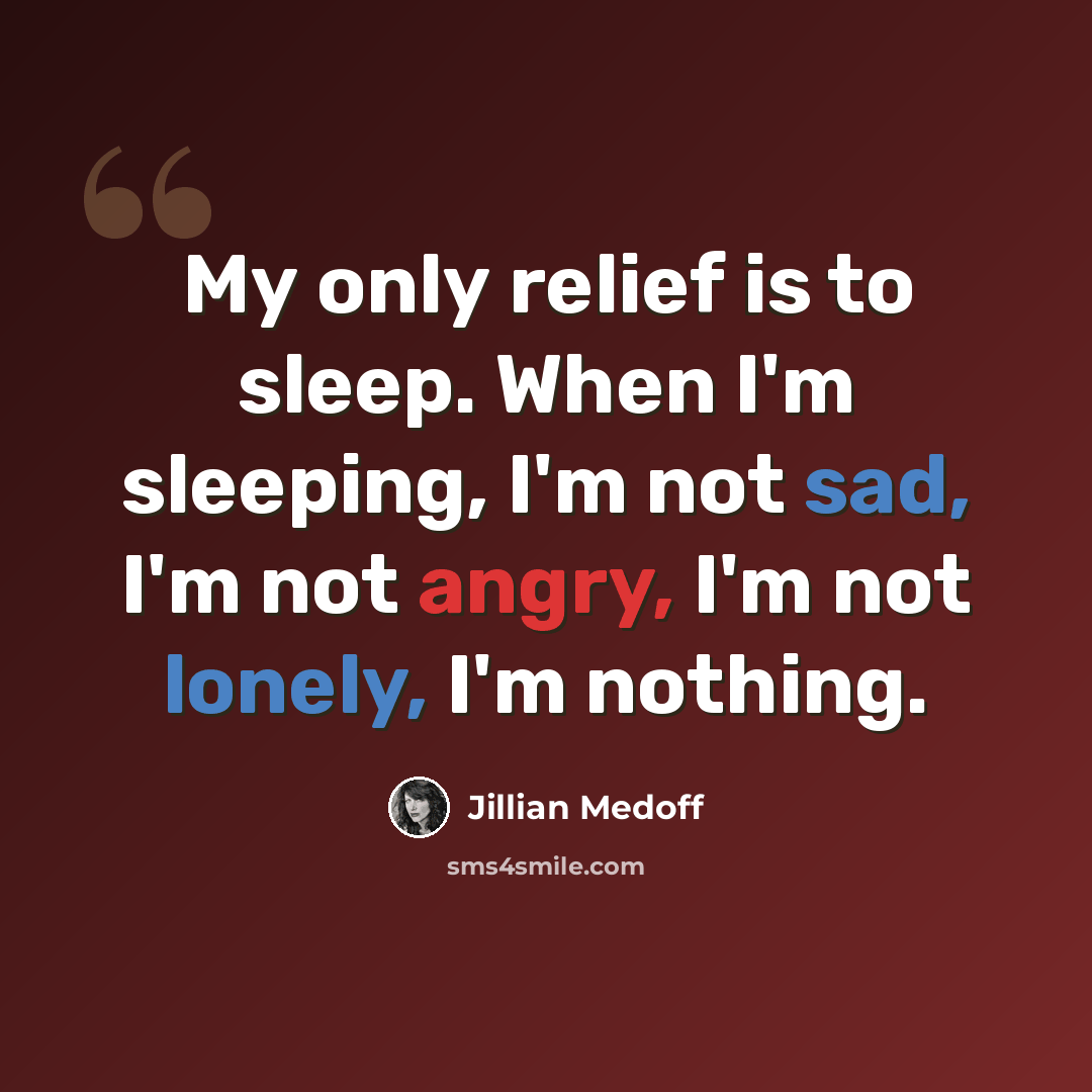 “My only relief is to sleep. When I'm sleeping, I'm not sad, I'm not angry, I'm not lonely, I'm nothing.” quote by Jillian Medoff