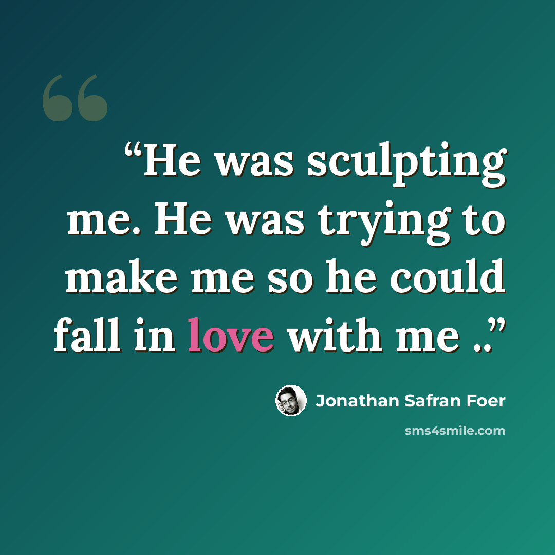 “He was sculpting me. He was trying to make me so he could fall in love with me ..” quote by Jonathan Safran Foer