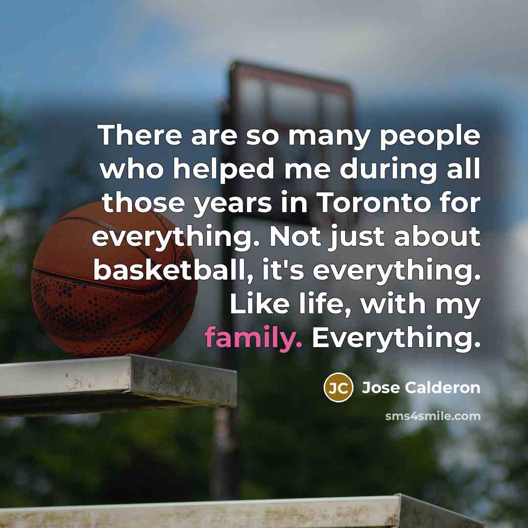 “There are so many people who helped me during all those years in Toronto for everything. Not just about basketball, it's everything. Like life, with my family. Everything.” quote by Jose Calderon