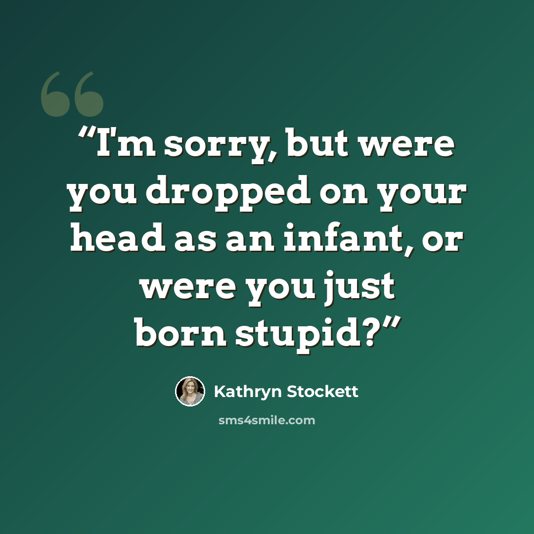 “I'm sorry, but were you dropped on your head as an infant, or were you just born stupid?” quote by Kathryn Stockett