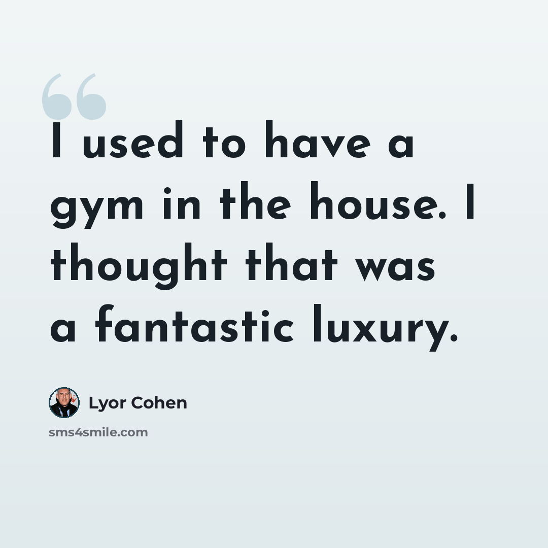 “I used to have a gym in the house. I thought that was a fantastic luxury.” quote by Lyor Cohen