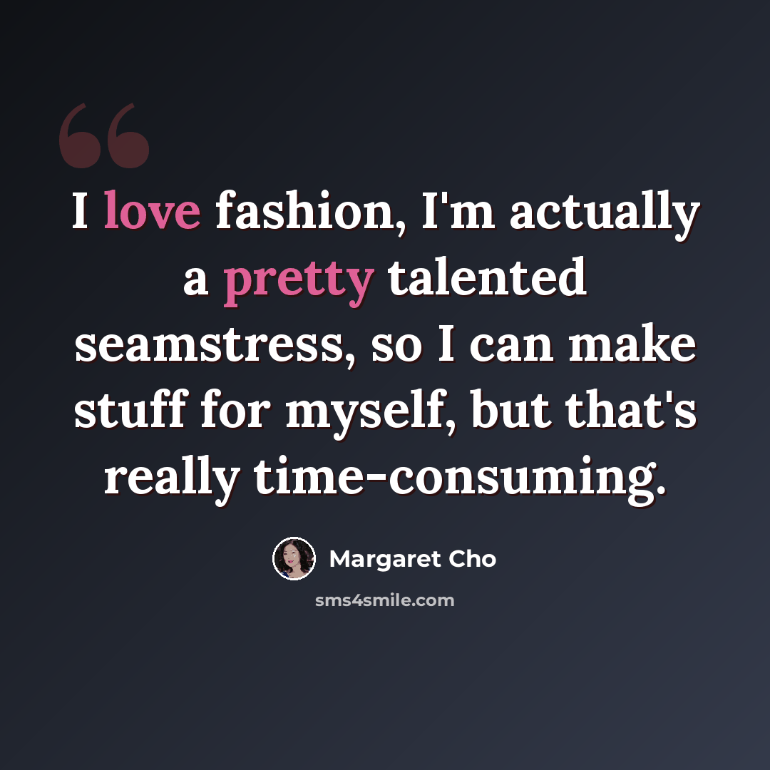 “I love fashion, I'm actually a pretty talented seamstress, so I can make stuff for myself, but that's really time-consuming.” quote by Margaret Cho