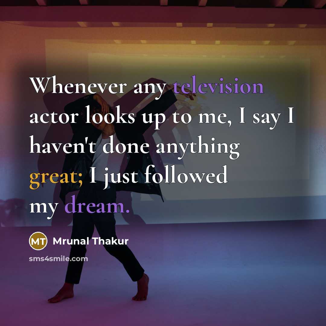 “Whenever any television actor looks up to me, I say I haven't done anything great; I just followed my dream.” quote by Mrunal Thakur