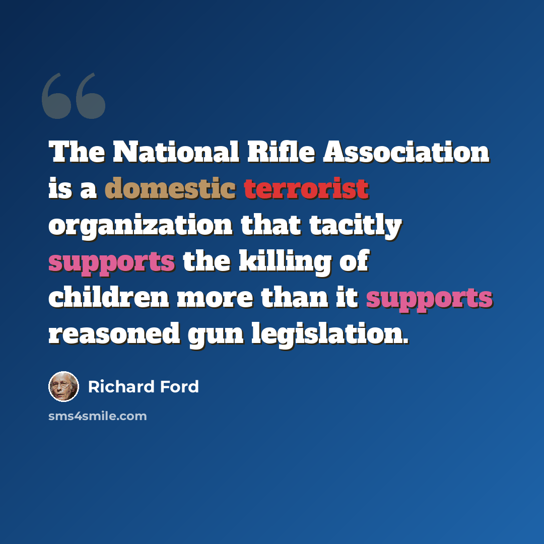 “The National Rifle Association is a domestic terrorist organization that tacitly supports the killing of children more than it supports reasoned gun legislation.” quote by Richard Ford