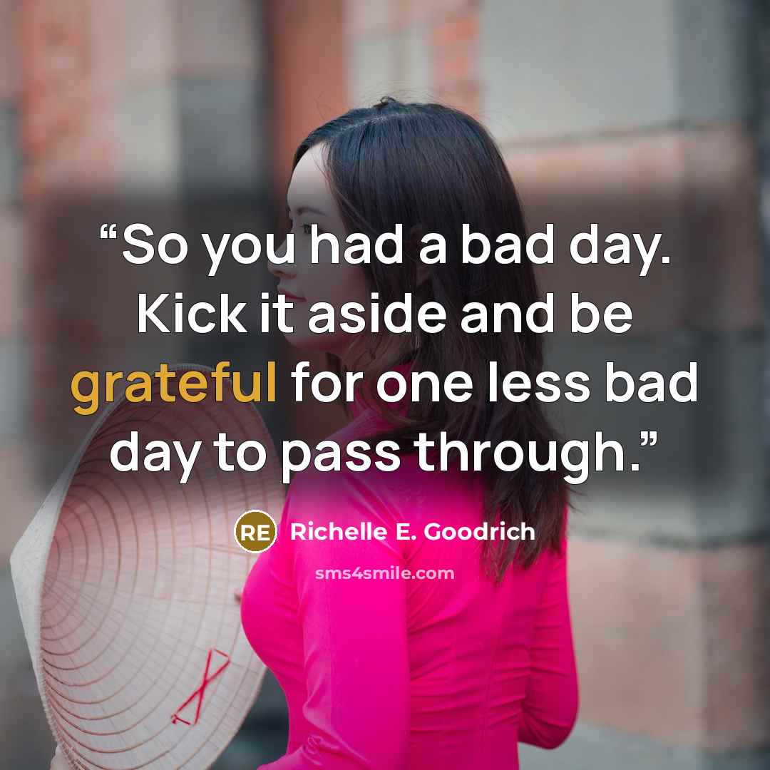 “So you had a bad day. Kick it aside and be grateful for one less bad day to pass through.” quote by Richelle E. Goodrich