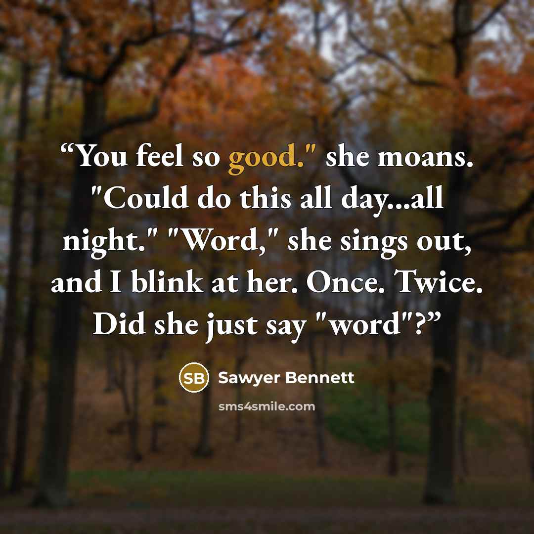 “You feel so good." she moans. "Could do this all day...all night." "Word," she sings out, and I blink at her. Once. Twice. Did she just say "word"?” quote by Sawyer Bennett