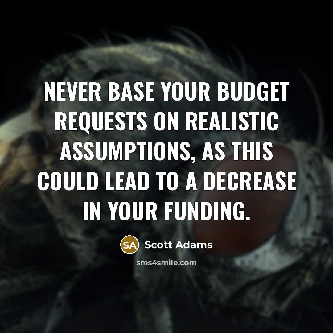“Never base your budget requests on realistic assumptions, as this could lead to a decrease in your funding.” quote by Scott Adams