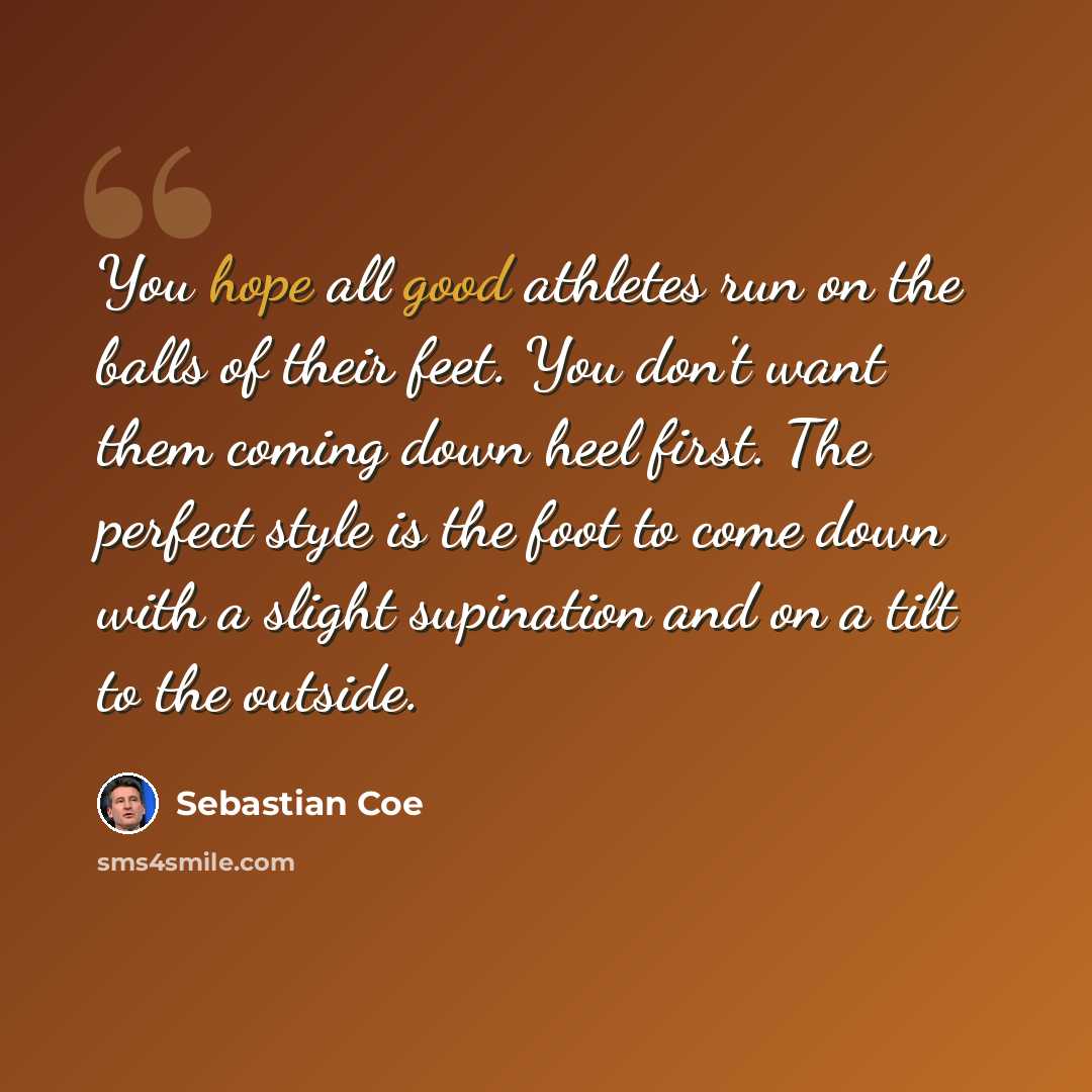 “You hope all good athletes run on the balls of their feet. You don't want them coming down heel first. The perfect style is the foot to come down with a slight supination and on a tilt to the outside.” quote by Sebastian Coe
