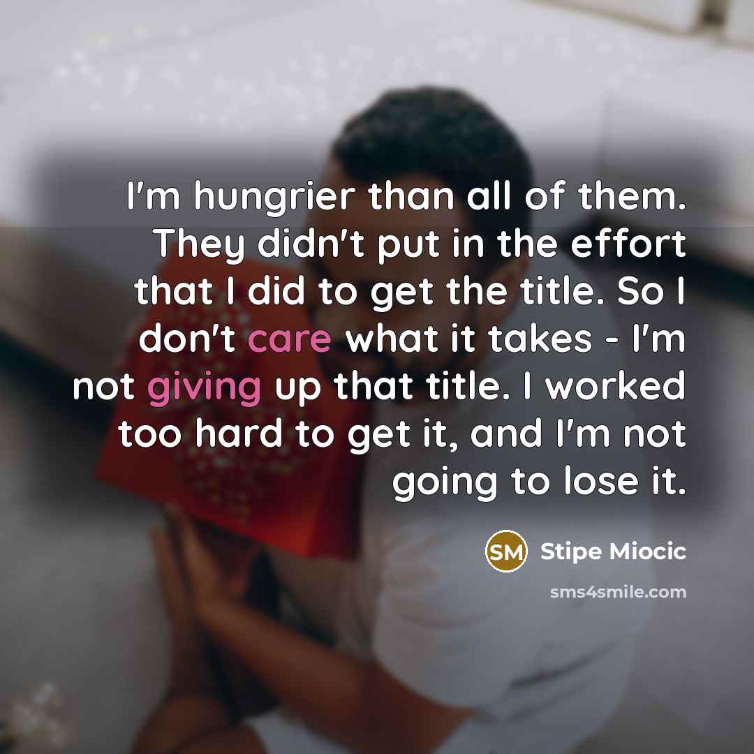 “I'm hungrier than all of them. They didn't put in the effort that I did to get the title. So I don't care what it takes - I'm not giving up that title. I worked too hard to get it, and I'm not going to lose it.” quote by Stipe Miocic