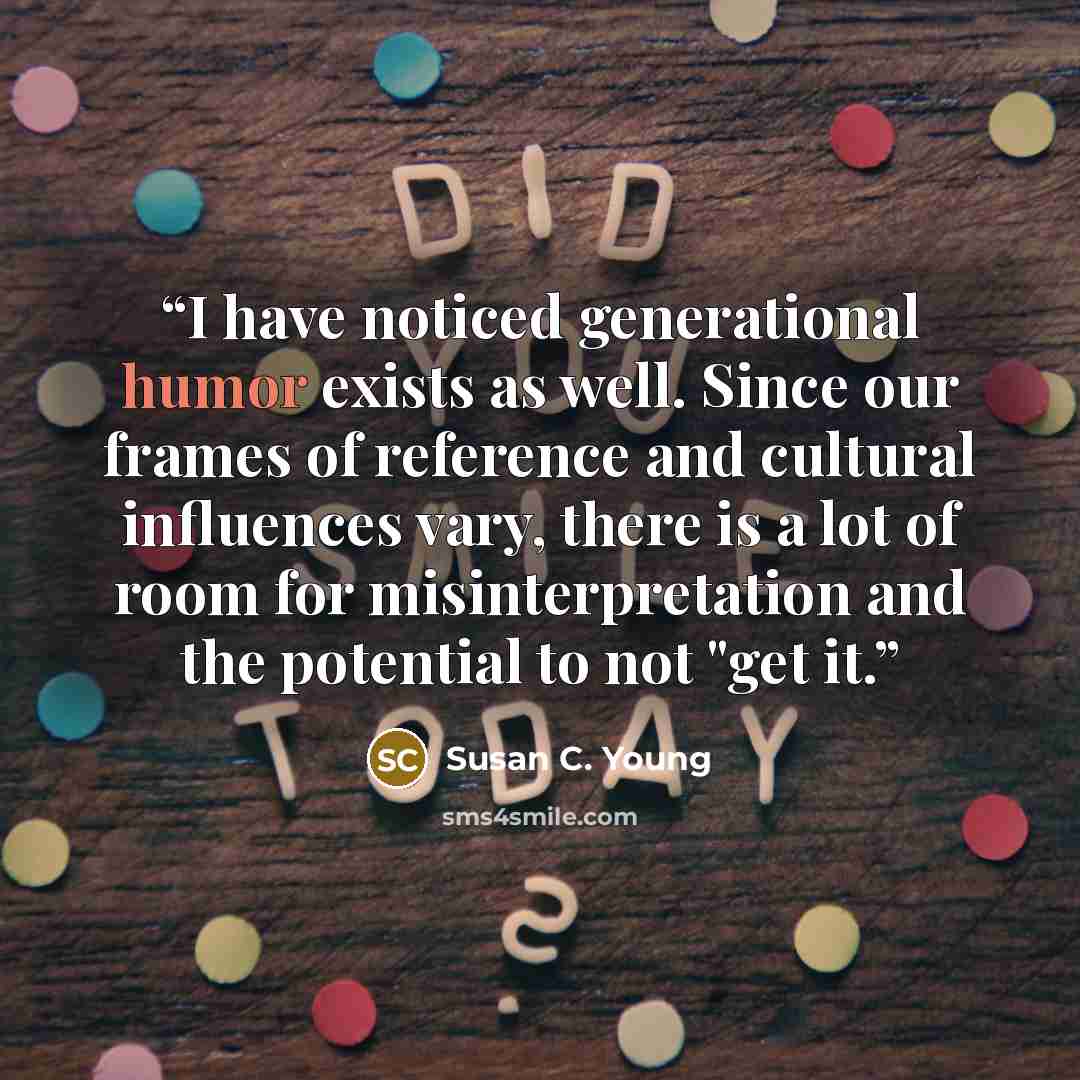 “I have noticed generational humor exists as well. Since our frames of reference and cultural influences vary, there is a lot of room for misinterpretation and the potential to not "get it.” quote by Susan C. Young