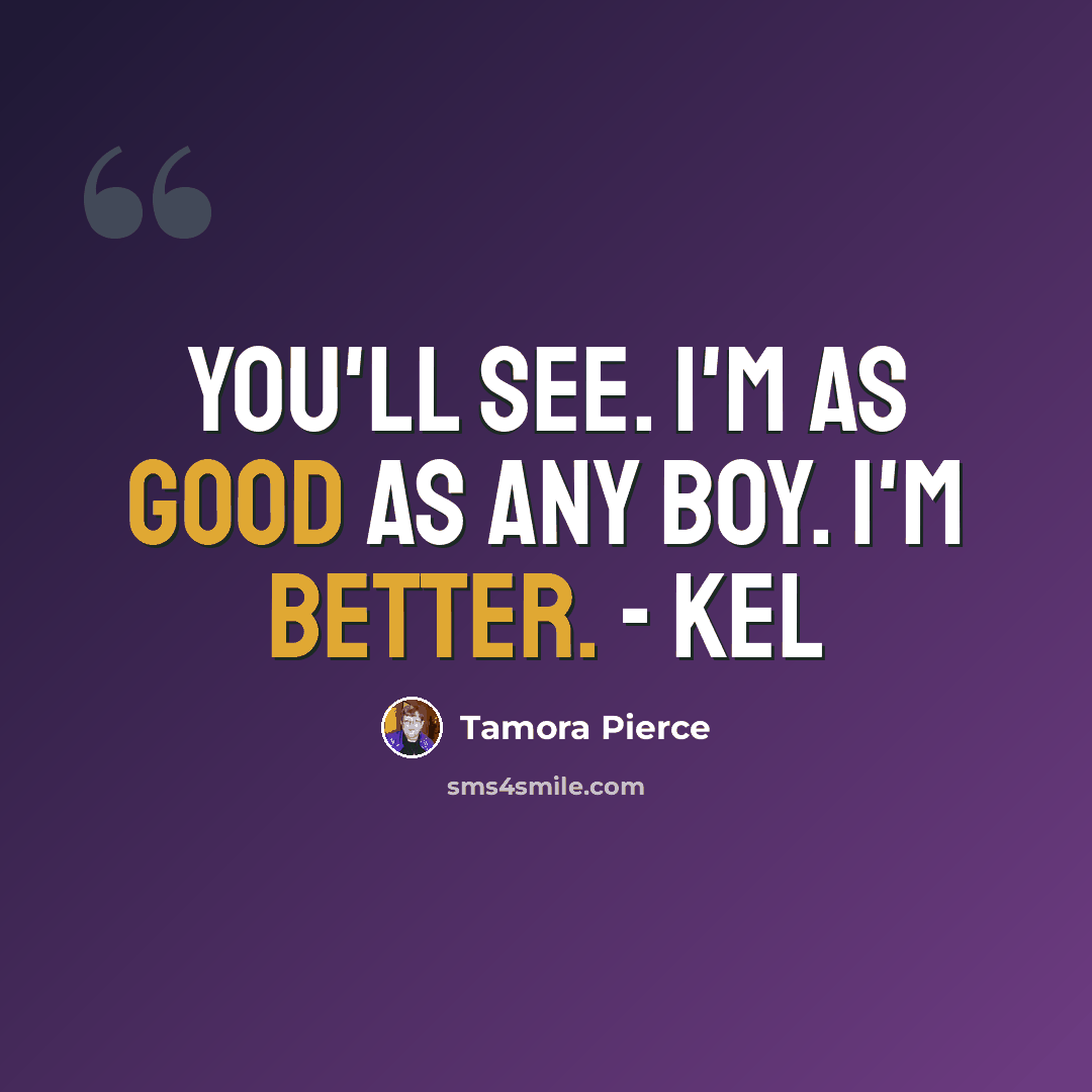 “You'll see. I'm as good as any boy. I'm better. - Kel” quote by Tamora Pierce