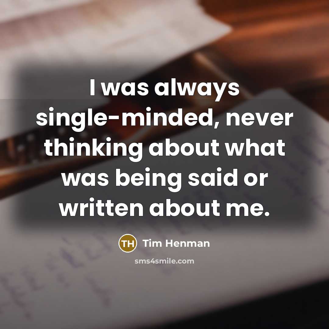 “I was always single-minded, never thinking about what was being said or written about me.” quote by Tim Henman