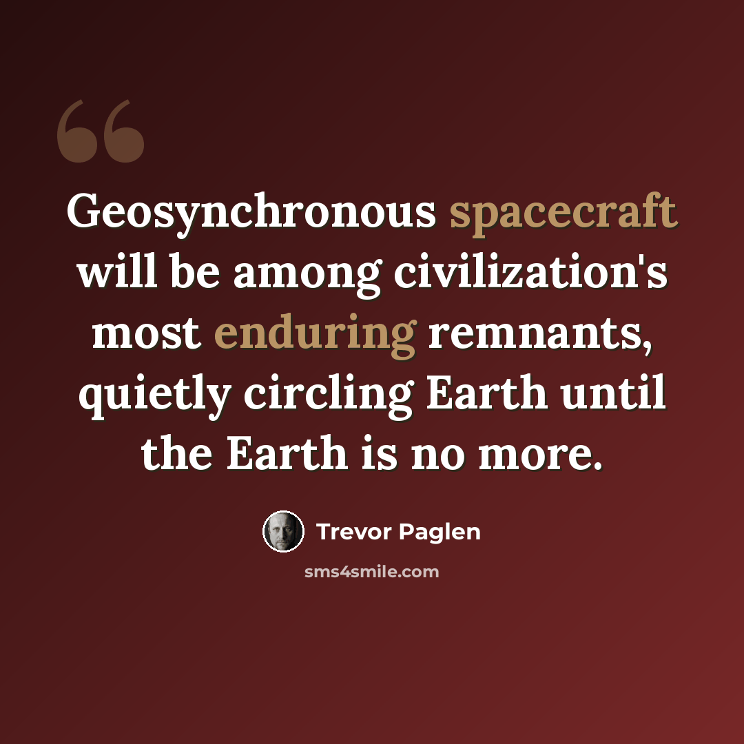 “Geosynchronous spacecraft will be among civilization's most enduring remnants, quietly circling Earth until the Earth is no more.” quote by Trevor Paglen