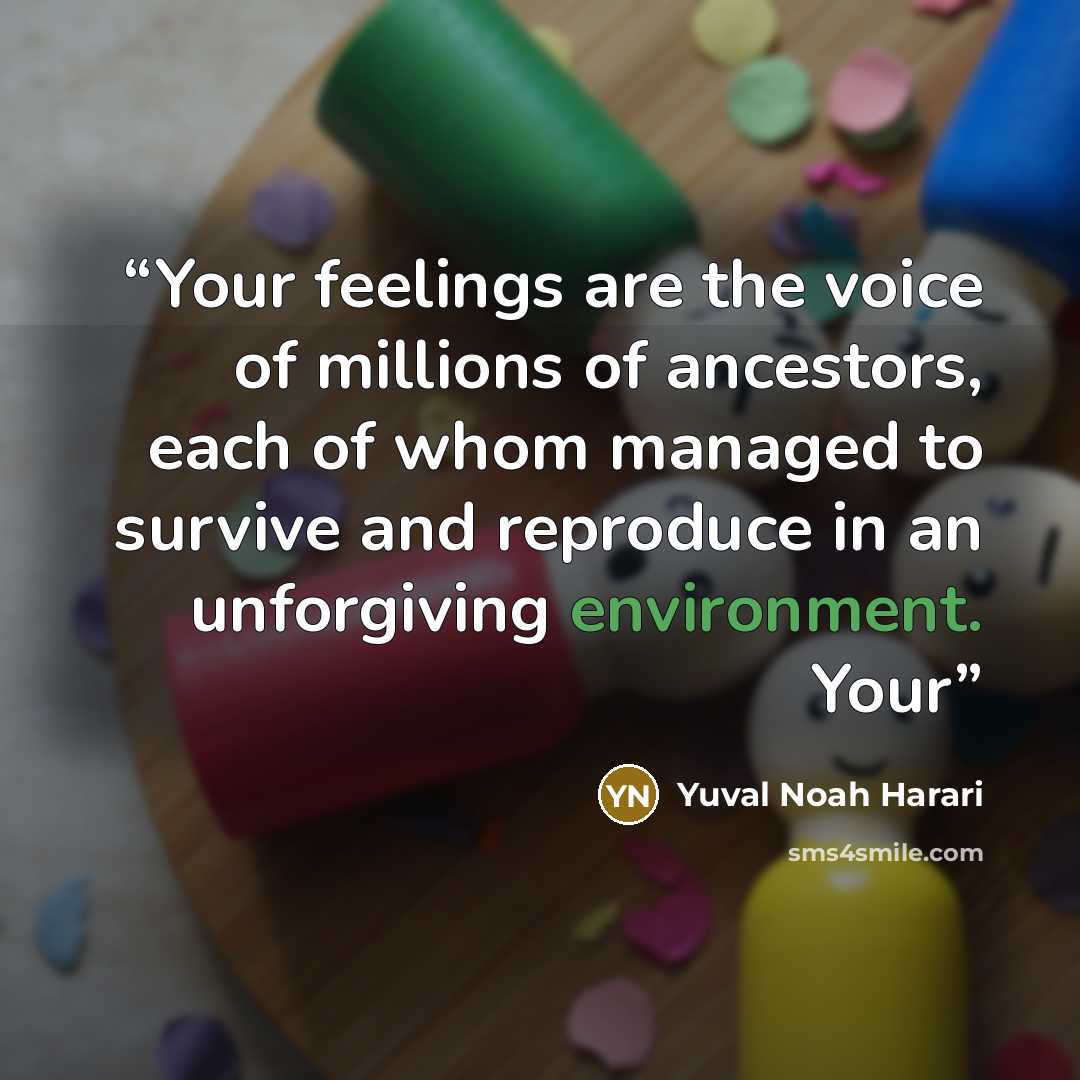 “Your feelings are the voice of millions of ancestors, each of whom managed to survive and reproduce in an unforgiving environment. Your” quote by Yuval Noah Harari