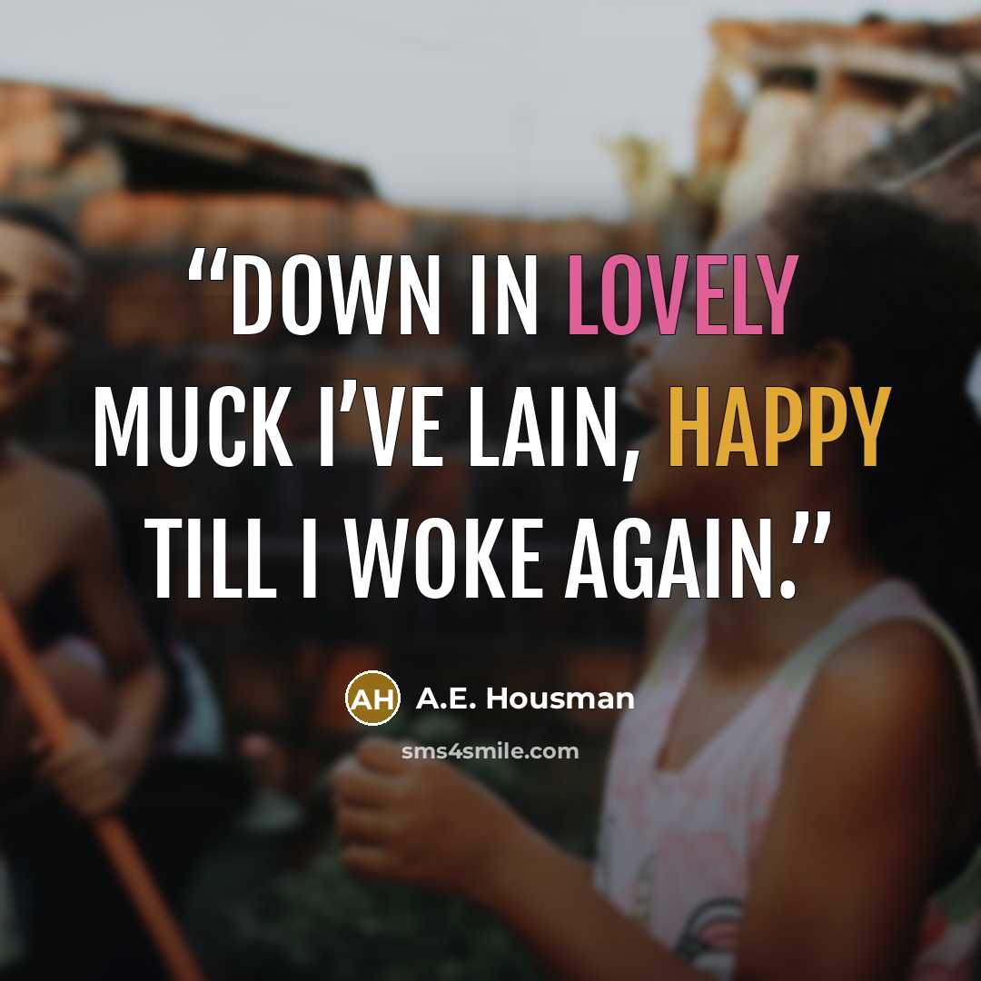 “Down in lovely muck I’ve lain, Happy till I woke again.” quote by A.E. Housman