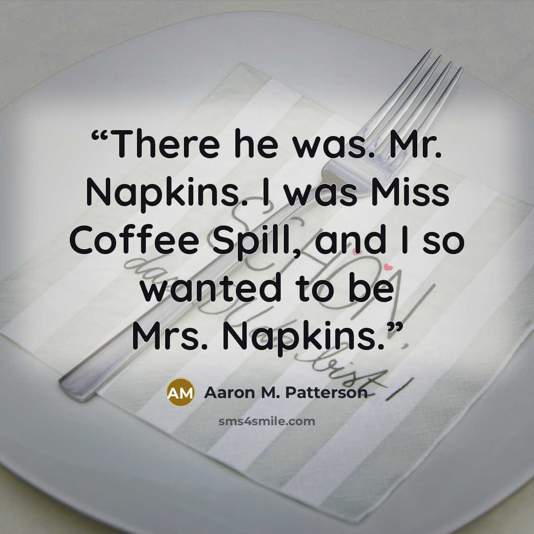 “There he was. Mr. Napkins. I was Miss Coffee Spill, and I so wanted to be Mrs. Napkins.” quote by Aaron M. Patterson