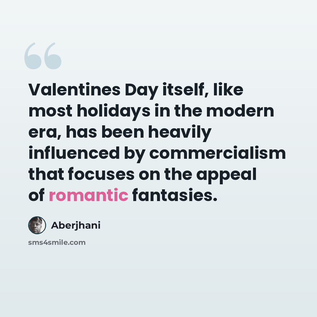 “Valentines Day itself, like most holidays in the modern era, has been heavily influenced by commercialism that focuses on the appeal of romantic fantasies.” quote by Aberjhani