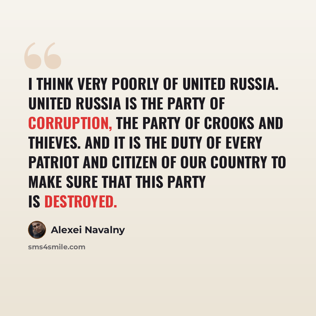 “I think very poorly of United Russia. United Russia is the party of corruption, the party of crooks and thieves. And it is the duty of every patriot and citizen of our country to make sure that this party is destroyed.” quote by Alexei Navalny