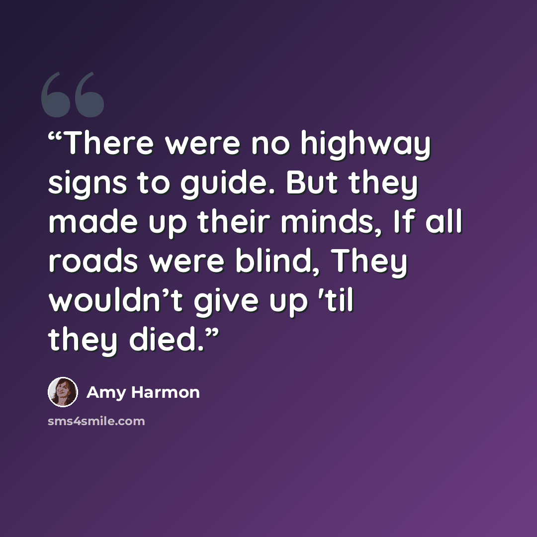 “There were no highway signs to guide. But they made up their minds, If all roads were blind, They wouldn’t give up 'til they died.” quote by Amy Harmon