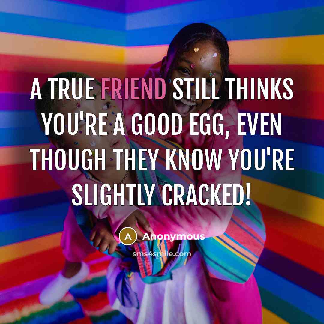“A true friend still thinks you're a good egg, even though they know you're slightly cracked!” quote by Anonymous
