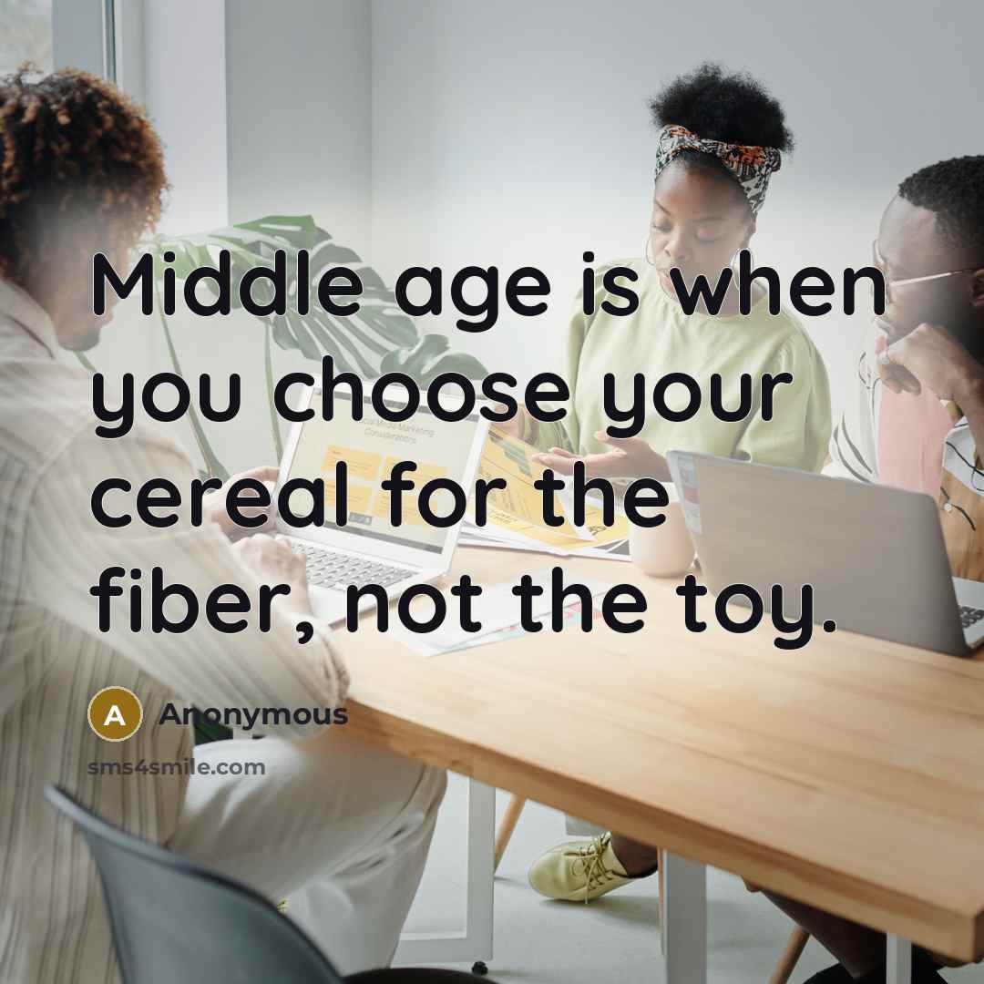 “Middle age is when you choose your cereal for the fiber, not the toy.” quote by Anonymous