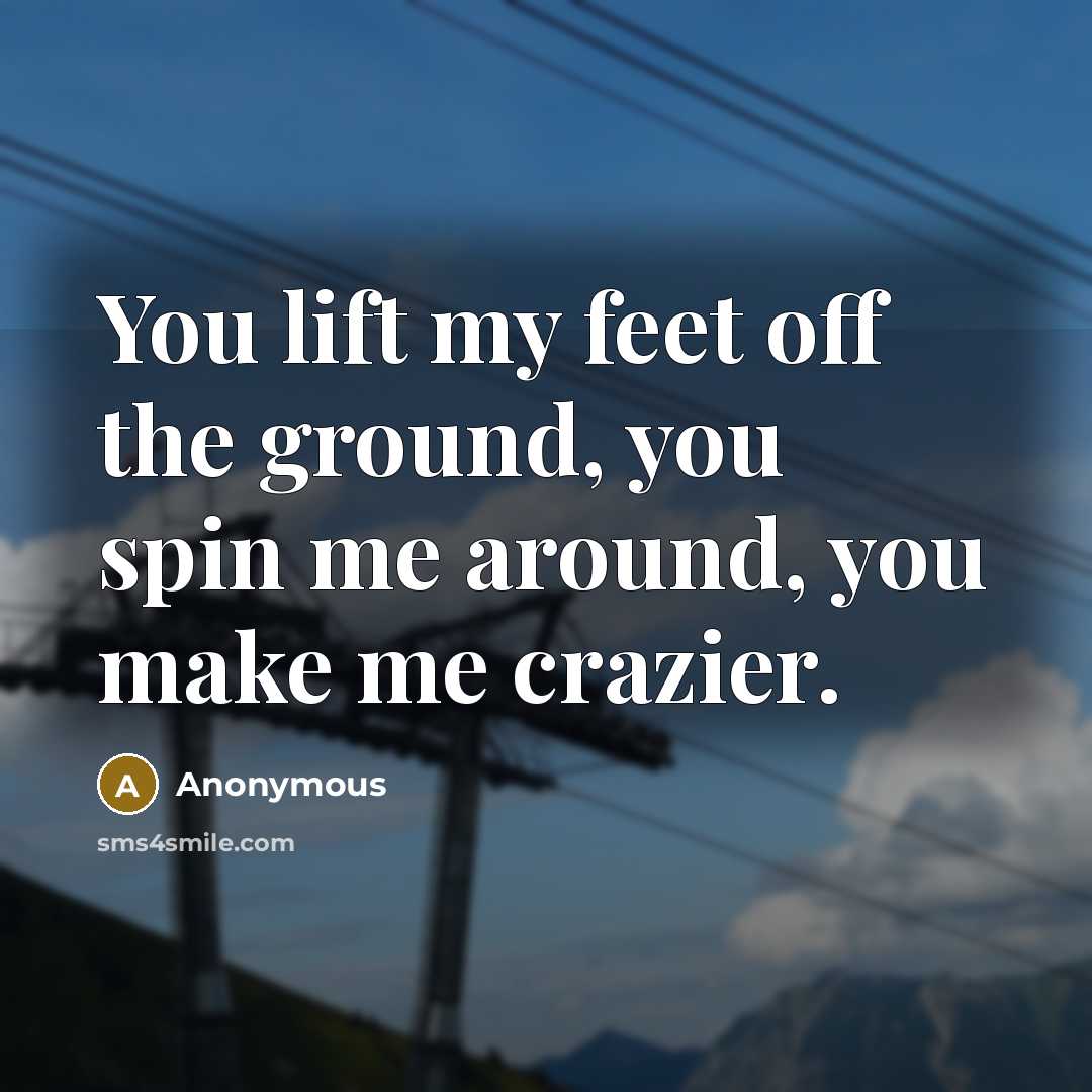 “You lift my feet off the ground, you spin me around, you make me crazier.” quote by Anonymous