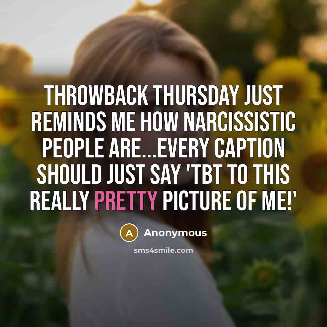 “Throwback Thursday just reminds me how narcissistic people are...Every caption should just say 'tbt to this really pretty picture of me!'” quote by Anonymous