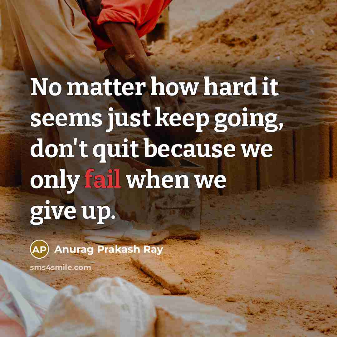 “No matter how hard it seems just keep going, don't quit because we only fail when we give up.” quote by Anurag Prakash Ray