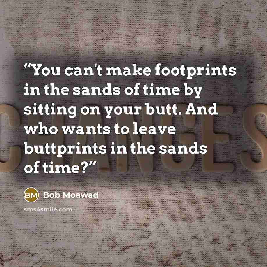 “You can't make footprints in the sands of time by sitting on your butt. And who wants to leave buttprints in the sands of time?” quote by Bob Moawad