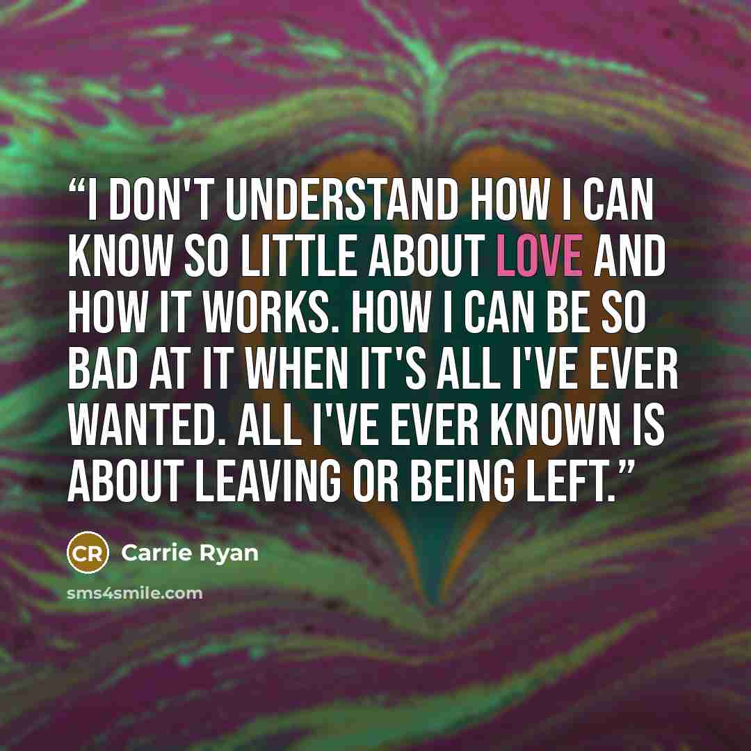 “I don't understand how I can know so little about love and how it works. How I can be so bad at it when it's all I've ever wanted. All I've ever known is about leaving or being left.” quote by Carrie Ryan