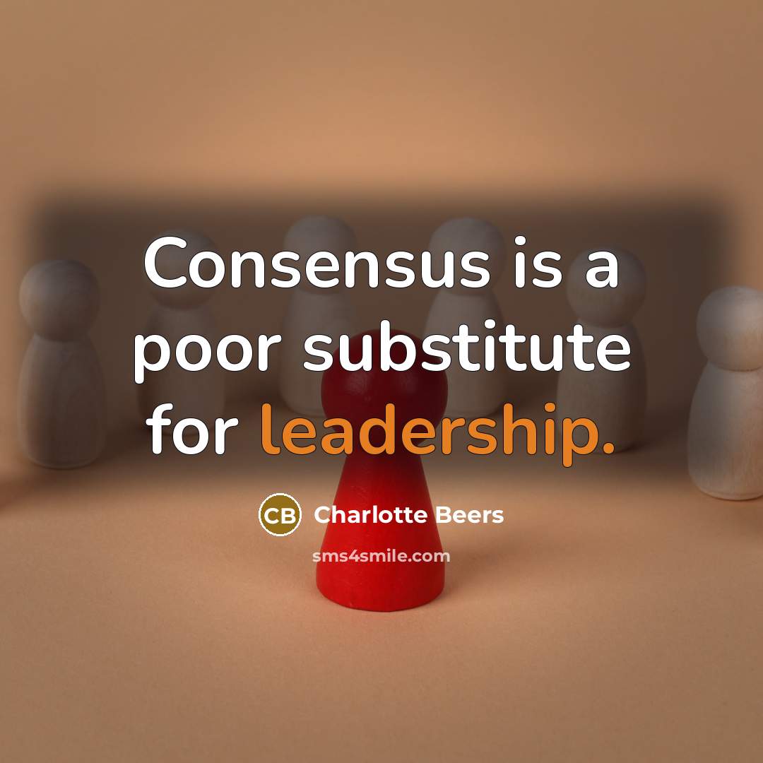“Consensus is a poor substitute for leadership.” quote by Charlotte Beers