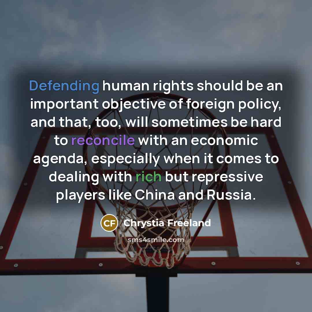 “Defending human rights should be an important objective of foreign policy, and that, too, will sometimes be hard to reconcile with an economic agenda, especially when it comes to dealing with rich but repressive players like China and Russia.” quote by Chrystia Freeland