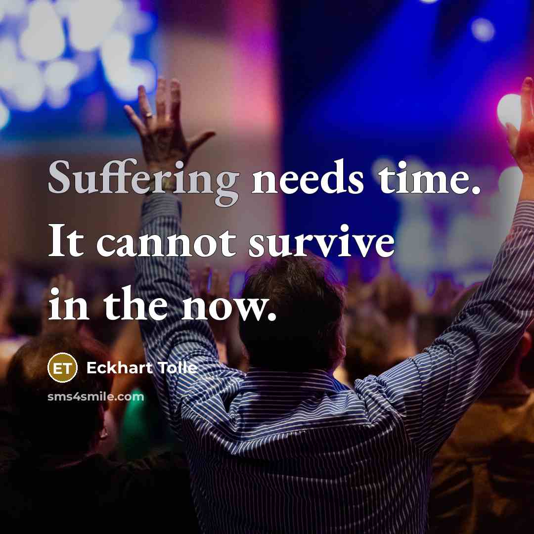“Suffering needs time. It cannot survive in the now.” quote by Eckhart Tolle