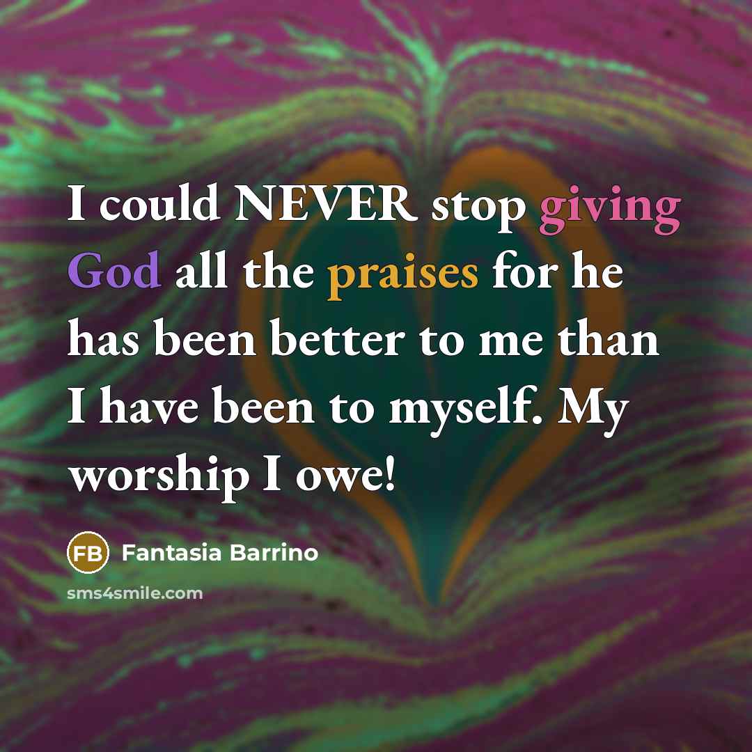 “I could NEVER stop giving God all the praises for he has been better to me than I have been to myself. My worship I owe!” quote by Fantasia Barrino