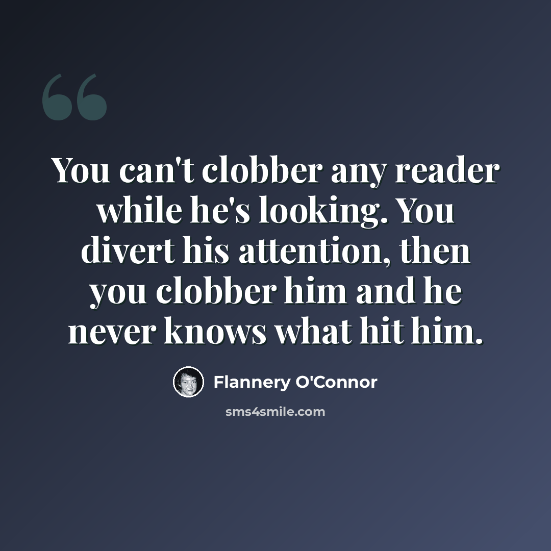“You can't clobber any reader while he's looking. You divert his attention, then you clobber him and he never knows what hit him.” quote by Flannery O'Connor