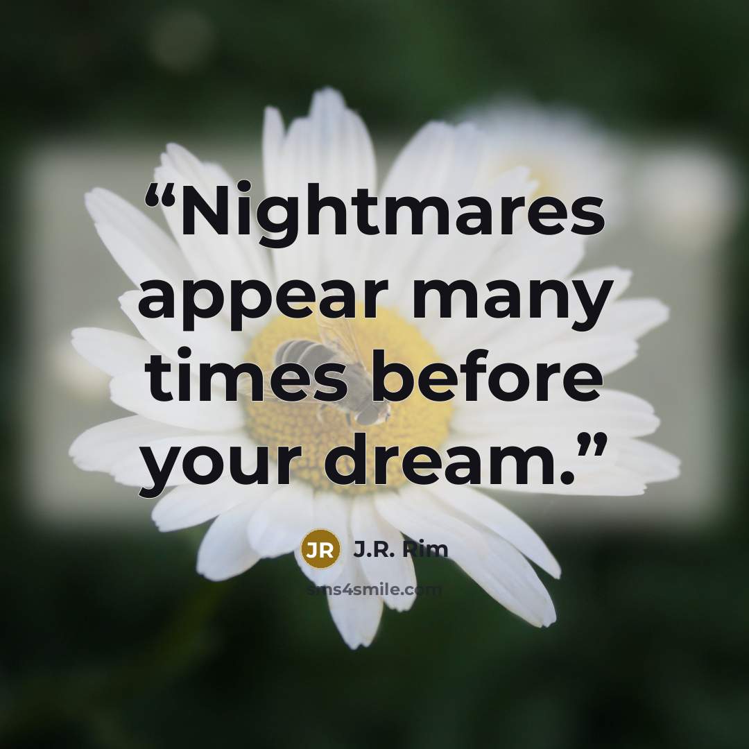 “Nightmares appear many times before your dream.” quote by J.R. Rim
