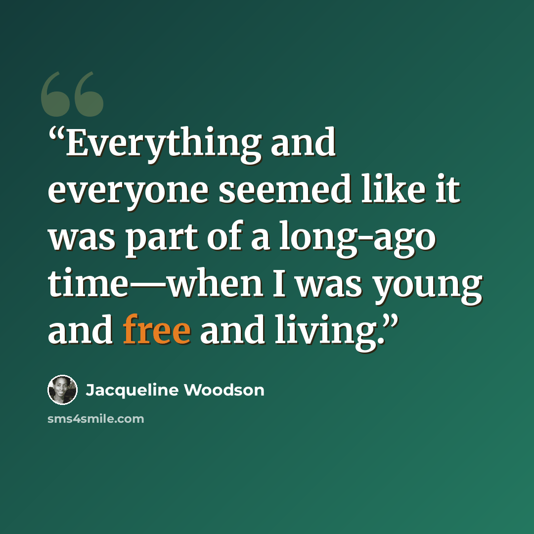 “Everything and everyone seemed like it was part of a long-ago time—when I was young and free and living.” quote by Jacqueline Woodson