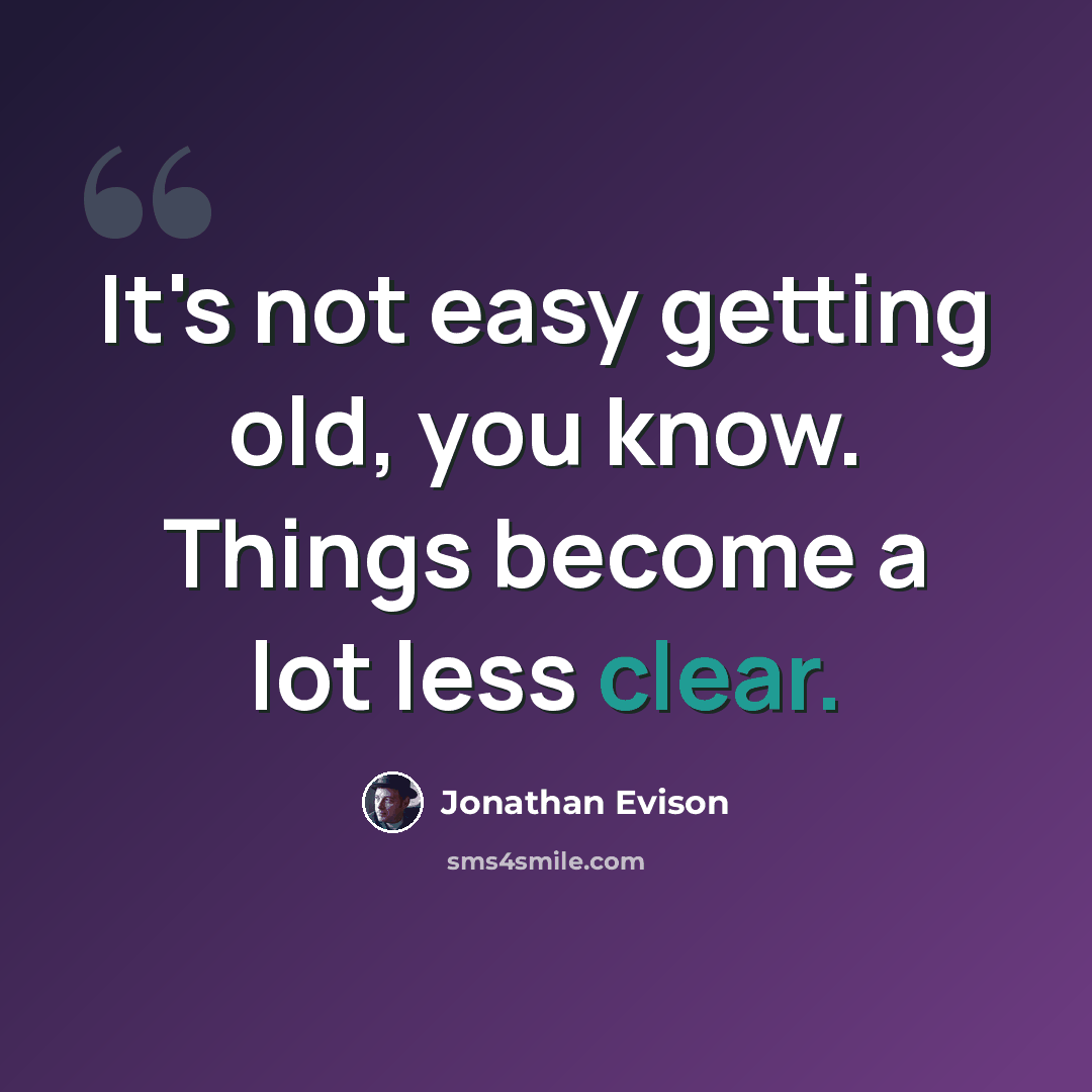 “It's not easy getting old, you know. Things become a lot less clear.” quote by Jonathan Evison