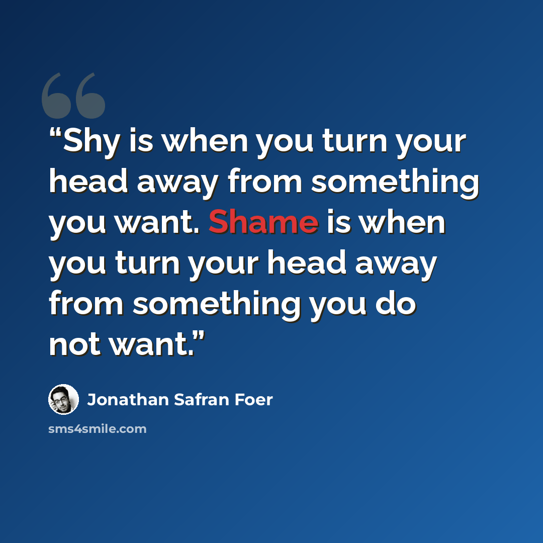 “Shy is when you turn your head away from something you want. Shame is when you turn your head away from something you do not want.” quote by Jonathan safran foer