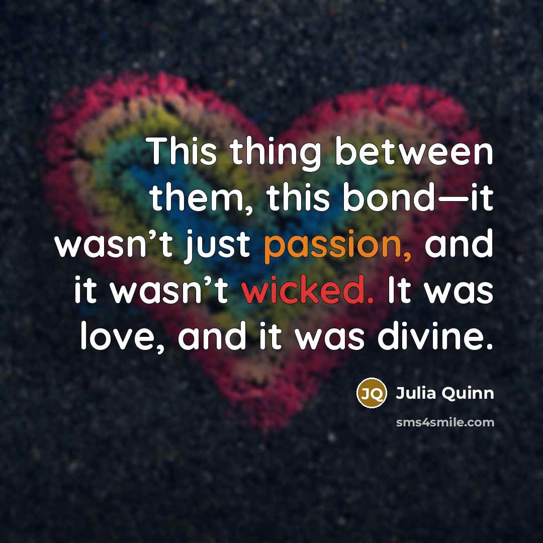 “This thing between them, this bond—it wasn’t just passion, and it wasn’t wicked. It was love, and it was divine.” quote by Julia Quinn