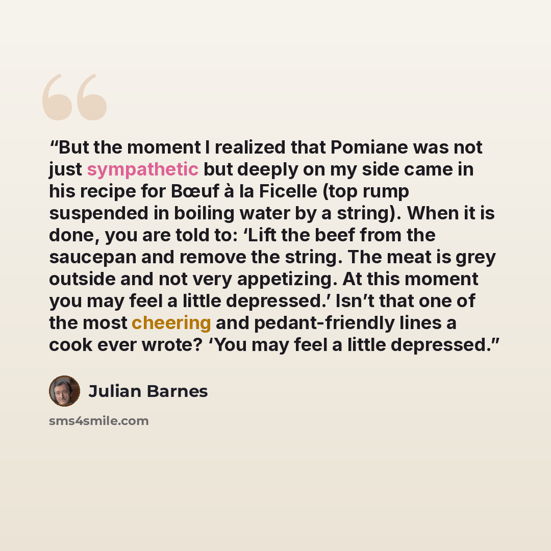 “But the moment I realized that Pomiane was not just sympathetic but deeply on my side came in his recipe for Bœuf à la Ficelle (top rump suspended in boiling water by a string). When it is done, you are told to: ‘Lift the beef from the saucepan and remove the string. The meat is grey outside and…” quote by Julian Barnes