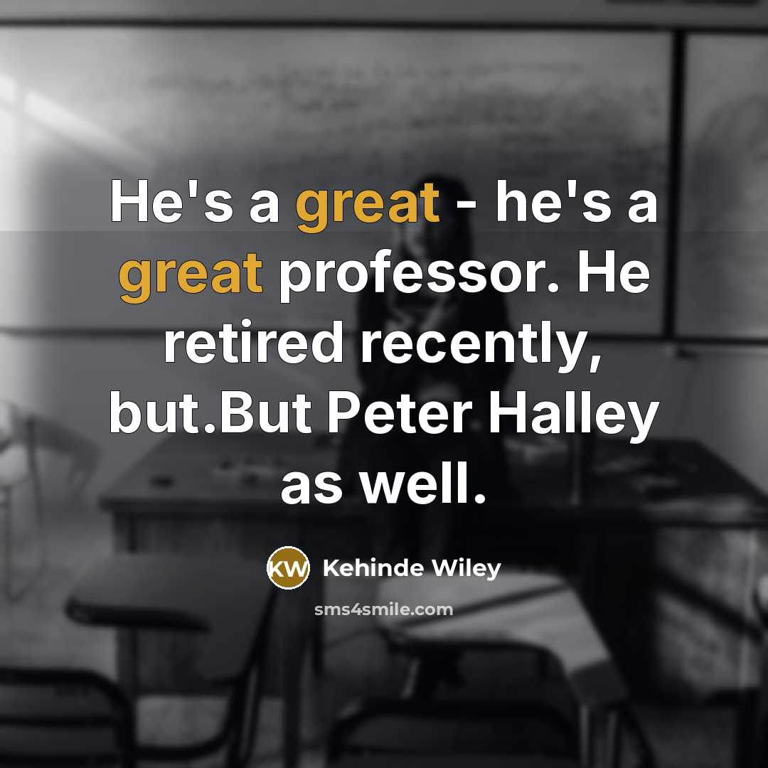 “He's a great - he's a great professor. He retired recently, but.But Peter Halley as well.” quote by Kehinde Wiley