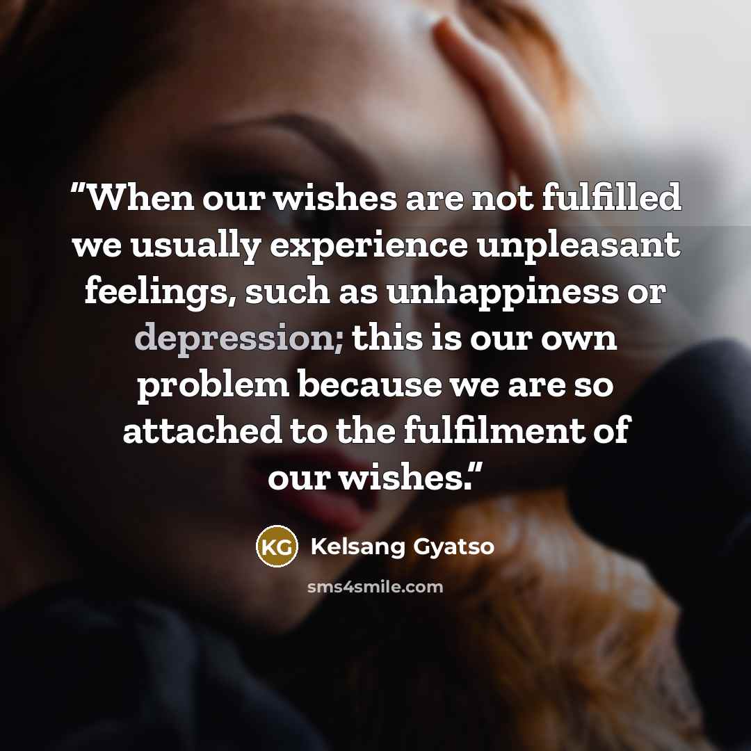 “When our wishes are not fulfilled we usually experience unpleasant feelings, such as unhappiness or depression; this is our own problem because we are so attached to the fulfilment of our wishes.” quote by Kelsang Gyatso